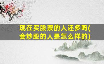 现在买股票的人还多吗(会炒股的人是怎么样的)-图1