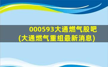 000593大通燃气股吧(大通燃气重组最新消息)-图1