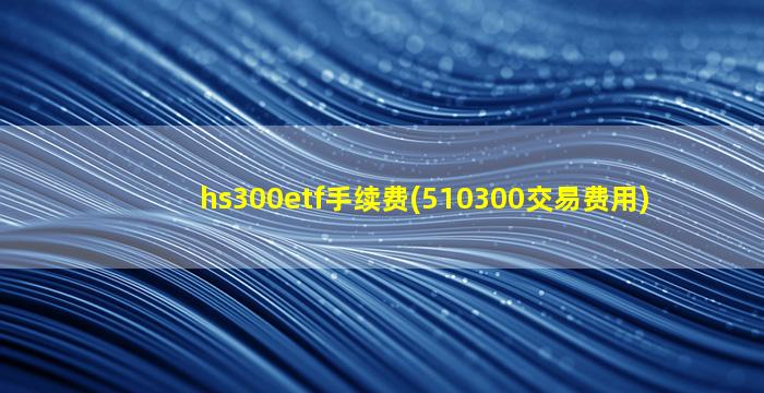 hs300etf手续费(510300交易费用)-图1