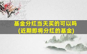 基金分红当天买的可以吗(近期即将分红的基金)-图1