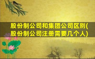 股份制公司和集团公司区别(股份制公司注册需要几个人)-图1