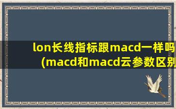 lon长线指标跟macd一样吗(macd和macd云参数区别)-图1