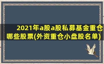 2021年a股a股私募基金重仓哪些股票(外资重仓小盘股名单)-图1