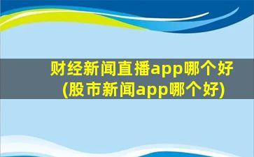 财经新闻直播app哪个好(股市新闻app哪个好)-图1