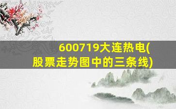 600719大连热电(股票走势图中的三条线)-图1