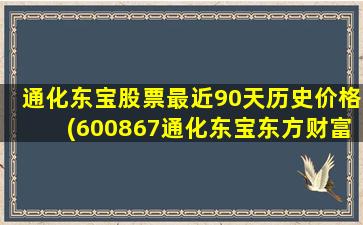 通化东宝股票最近90天历史价格(600867通化东宝东方财富股吧)-图1