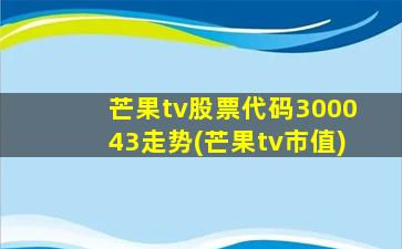 芒果tv股票代码300043走势(芒果tv市值)-图1