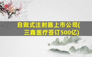 自毁式注射器上市公司(三鑫医疗签订500亿)-图1