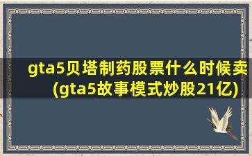 gta5贝塔制药股票什么时候卖(gta5故事模式炒股21亿)-图1