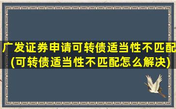 广发证券申请可转债适当性不匹配(可转债适当性不匹配怎么解决)-图1