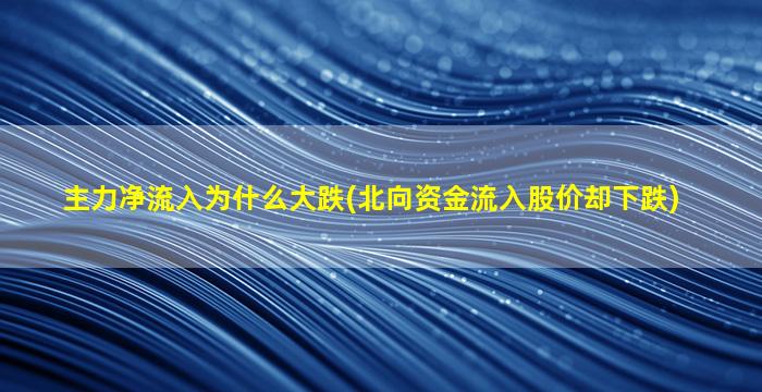 主力净流入为什么大跌(北向资金流入股价却下跌)-图1