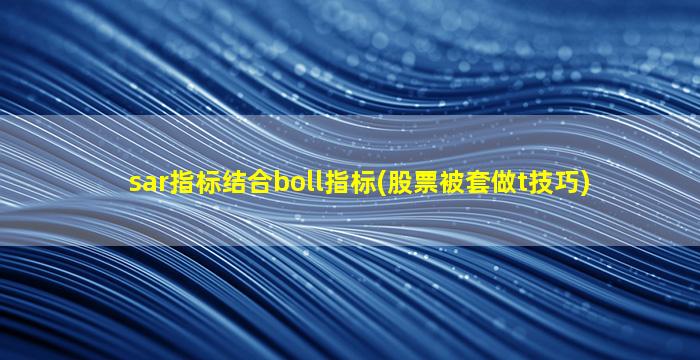 sar指标结合boll指标(股票被套做t技巧)-图1