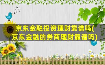 京东金融投资理财靠谱吗(京东金融的券商理财靠谱吗)-图1