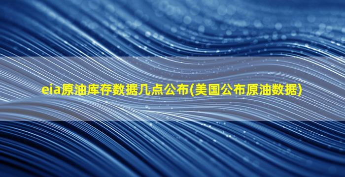 eia原油库存数据几点公布(美国公布原油数据)-图1