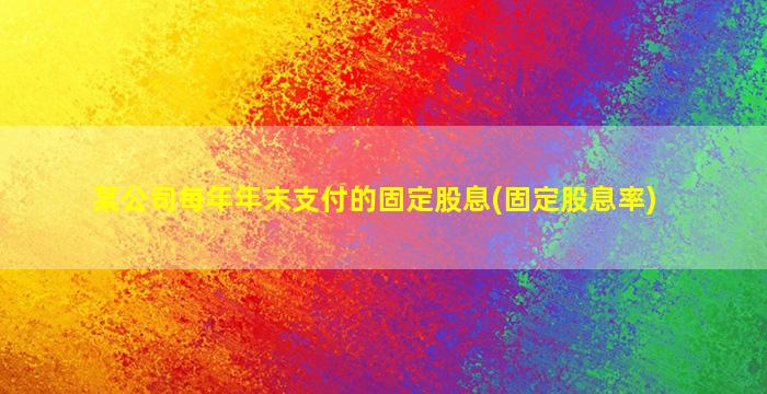 某公司每年年末支付的固定股息(固定股息率)-图1