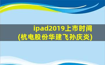 ipad2019上市时间(杭电股份华建飞孙庆炎)-图1