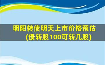 明阳转债明天上市价格预估(债转股100可转几股)-图1