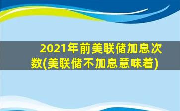 2021年前美联储加息次数(美联储不加息意味着)-图1