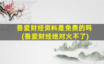 吾爱财经资料是免费的吗(吾爱财经绝对火不了)-图1