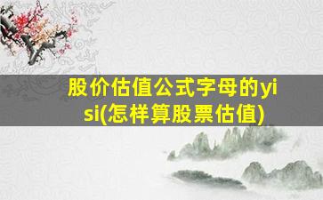 股价估值公式字母的yisi(怎样算股票估值)-图1