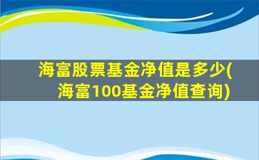 海富股票基金净值是多少(海富100基金净值查询)-图1