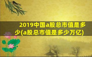 2019中国a股总市值是多少(a股总市值是多少万亿)-图1