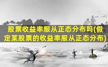 股票收益率服从正态分布吗(假定某股票的收益率服从正态分布)-图1