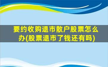 要约收购退市散户股票怎么办(股票退市了钱还有吗)-图1