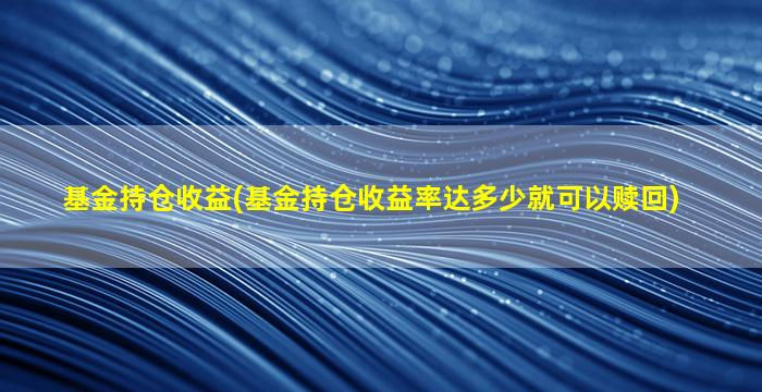 基金持仓收益(基金持仓收益率达多少就可以赎回)-图1