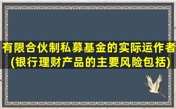 有限合伙制私募基金的实际运作者(银行理财产品的主要风险包括)-图1