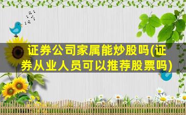 证券公司家属能炒股吗(证券从业人员可以推荐股票吗)-图1