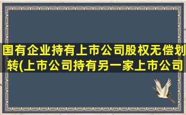 国有企业持有上市公司股权无偿划转(上市公司持有另一家上市公司股权)-图1