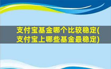 支付宝基金哪个比较稳定(支付宝上哪些基金最稳定)-图1