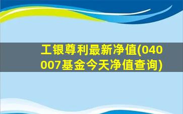 工银尊利最新净值(040007基金今天净值查询)-图1