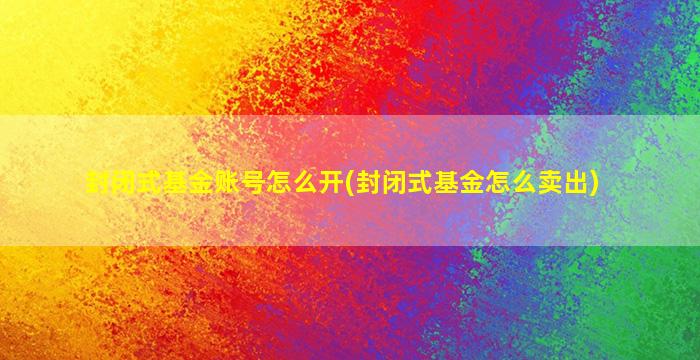 封闭式基金账号怎么开(封闭式基金怎么卖出)-图1