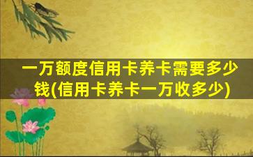 一万额度信用卡养卡需要多少钱(信用卡养卡一万收多少)-图1