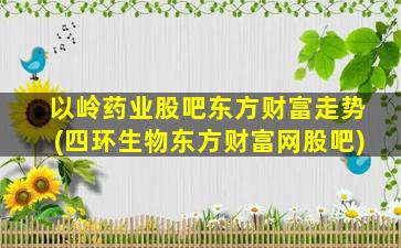 以岭药业股吧东方财富走势(四环生物东方财富网股吧)-图1