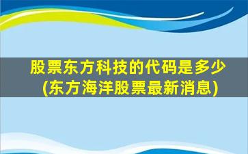 股票东方科技的代码是多少(东方海洋股票最新消息)-图1