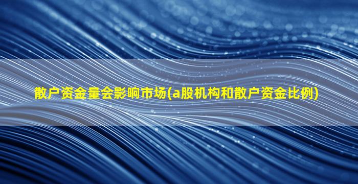 散户资金量会影响市场(a股机构和散户资金比例)-图1