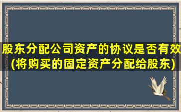 股东分配公司资产的协议是否有效(将购买的固定资产分配给股东)-图1