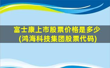 富士康上市股票价格是多少(鸿海科技集团股票代码)-图1