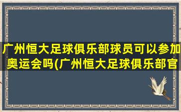 广州恒大足球俱乐部球员可以参加奥运会吗(广州恒大足球俱乐部官网)-图1