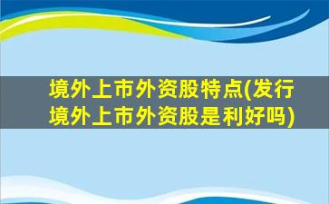 境外上市外资股特点(发行境外上市外资股是利好吗)-图1