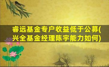 睿远基金专户收益低于公募(兴全基金经理陈宇能力如何)-图1