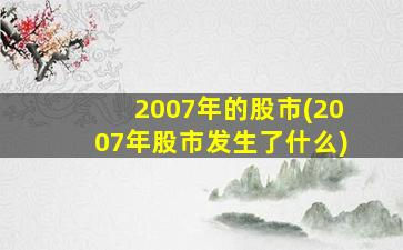 2007年的股市(2007年股市发生了什么)-图1