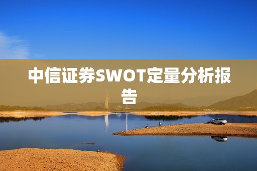 中信证券SWOT定量分析报告 资讯