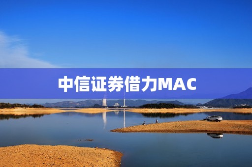 中信证券借力MAC，提升交易效率 资讯