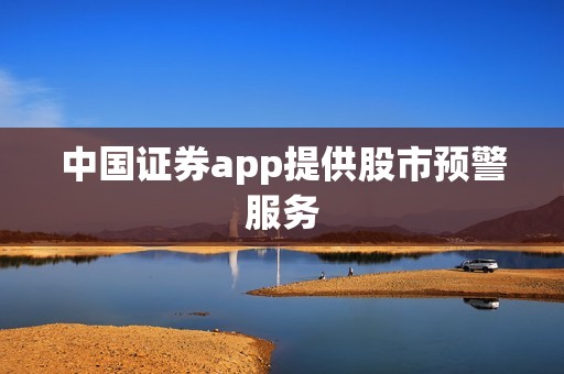 中国证券app提供股市预警服务 资讯