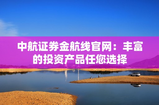 中航证券金航线官网：丰富的投资产品任您选择 资讯