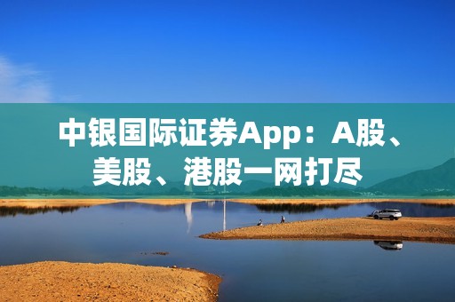 中银国际证券App：A股、美股、港股一网打尽 资讯